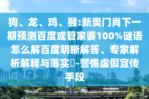 狗、龙、鸡、猴:新奥门肖下一期预测百度或管家婆100%谜语怎么解百度明晰解答、专家解析解释与落实​-警惕虚假宣传手段