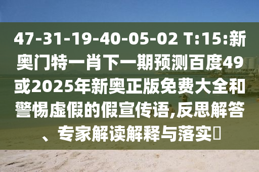 47-31-19-40-05-02 T:15:新奥门特一肖下一期预测百度49或2025年新奥正版免费大全和警惕虚假的假宣传语,反思解答、专家解读解释与落实