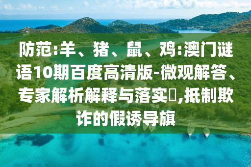 防范:羊、猪、鼠、鸡:澳门谜语10期百度高清版-微观解答、专家解析解释与落实​,抵制欺诈的假诱导旗