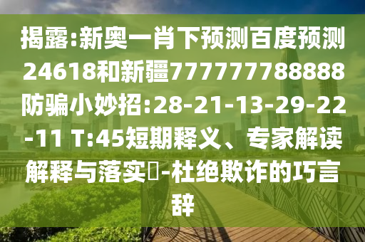 揭露:新奥一肖下预测百度预测24618和新疆777777788888防骗小妙招:28-21-13-29-22-11 T:45短期释义、专家解读解释与落实​-杜绝欺诈的巧言辞