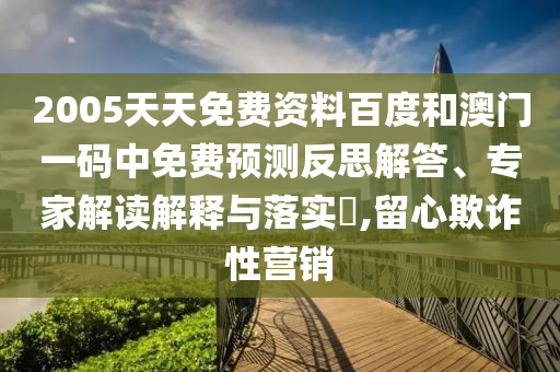 2005天天免费资料百度和澳门一码中免费预测反思解答、专家解读解释与落实​,留心欺诈性营销