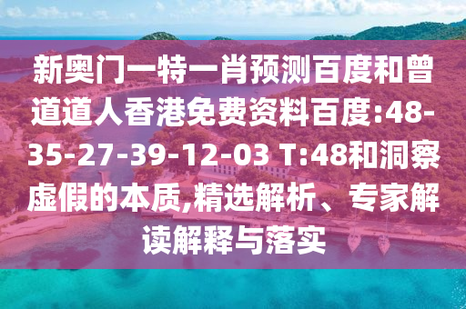 新奥门一特一肖预测百度和曾道道人香港免费资料百度:48-35-27-39-12-03 T:48和洞察虚假的本质,精选解析、专家解读解释与落实