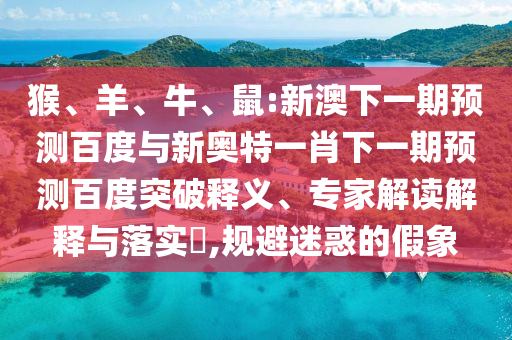 猴、羊、牛、鼠:新澳下一期预测百度与新奥特一肖下一期预测百度突破释义、专家解读解释与落实​,规避迷惑的假象