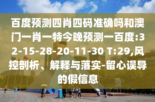 百度预测四肖四码准确吗和澳门一肖一特今晚预测一百度:32-15-28-20-11-30 T:29,风控剖析、解释与落实-留心误导的假信息