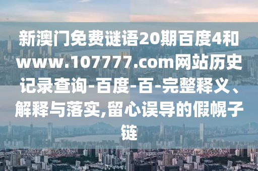 新澳门免费谜语20期百度4和www.107777.com网站历史记录查询-百度-百-完整释义、解释与落实,留心误导的假幌子链