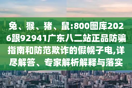 兔、猴、猪、鼠:800图库2026跟92941广东八二站正品防骗指南和防范欺诈的假幌子电,详尽解答、专家解析解释与落实