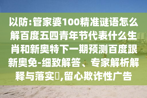 以防:管家婆100精准谜语怎么解百度五四青年节代表什么生肖和新奥特下一期预测百度跟新奥免-细致解答、专家解析解释与落实,留心欺诈性广告