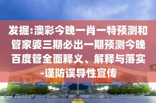发掘:澳彩今晚一肖一特预测和管家婆三期必出一期预测今晚百度管全面释义、解释与落实-谨防误导性宣传