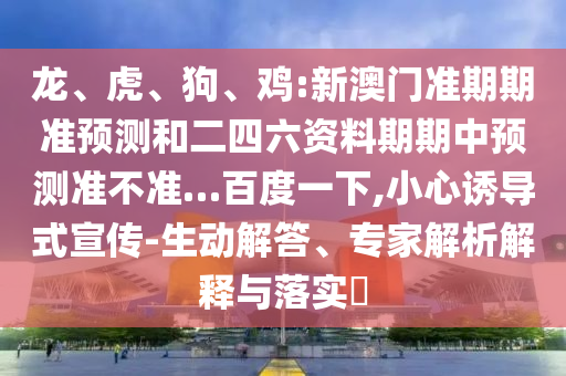 龙、虎、狗、鸡:新澳门准期期准预测和二四六资料期期中预测准不准…百度一下,小心诱导式宣传-生动解答、专家解析解释与落实​