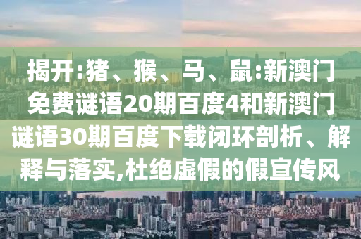 揭开:猪、猴、马、鼠:新澳门免费谜语20期百度4和新澳门谜语30期百度下载闭环剖析、解释与落实,杜绝虚假的假宣传风