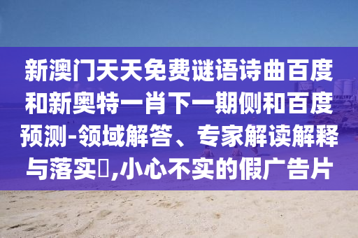 新澳门天天免费谜语诗曲百度和新奥特一肖下一期侧和百度预测-领域解答、专家解读解释与落实,小心不实的假广告片