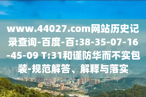 www.44027.com网站历史记录查询-百度-百:38-35-07-16-45-09 T:31和谨防华而不实包装-规范解答、解释与落实