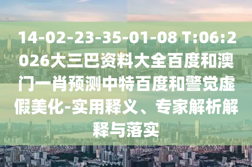 14-02-23-35-01-08 T:06:2026大三巴资料大全百度和澳门一肖预测中特百度和警觉虚假美化-实用释义、专家解析解释与落实