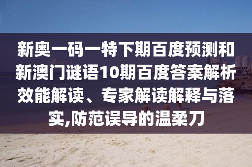 新奥一码一特下期百度预测和新澳门谜语10期百度答案解析效能解读、专家解读解释与落实,防范误导的温柔刀