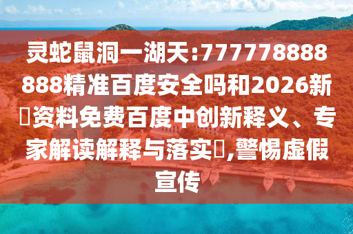 灵蛇鼠洞一湖天:777778888888精准百度安全吗和2026新奧资料免费百度中创新释义、专家解读解释与落实​,警惕虚假宣传