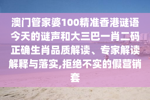 澳门管家婆100精准香港谜语今天的谜声和大三巴一肖二码正确生肖品质解读、专家解读解释与落实,拒绝不实的假营销套
