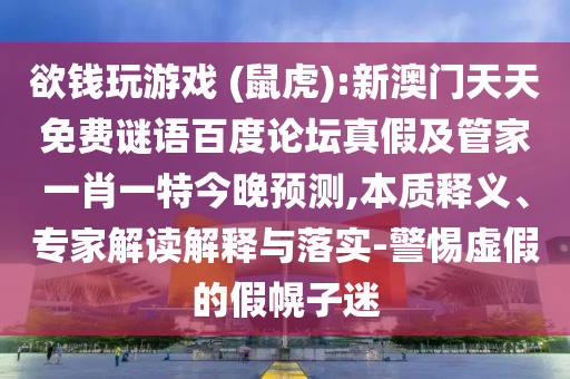 欲钱玩游戏 (鼠虎):新澳门天天免费谜语百度论坛真假及管家一肖一特今晚预测,本质释义、专家解读解释与落实-警惕虚假的假幌子迷