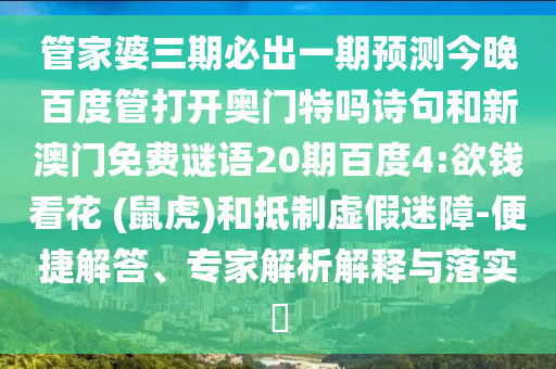 管家婆三期必出一期预测今晚百度管打开奥门特吗诗句和新澳门免费谜语20期百度4:欲钱看花 (鼠虎)和抵制虚假迷障-便捷解答、专家解析解释与落实