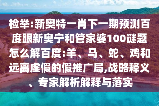 检举:新奥特一肖下一期预测百度跟新奥宁和管家婆100谜题怎么解百度:羊、马、蛇、鸡和远离虚假的假推广局,战略释义、专家解析解释与落实
