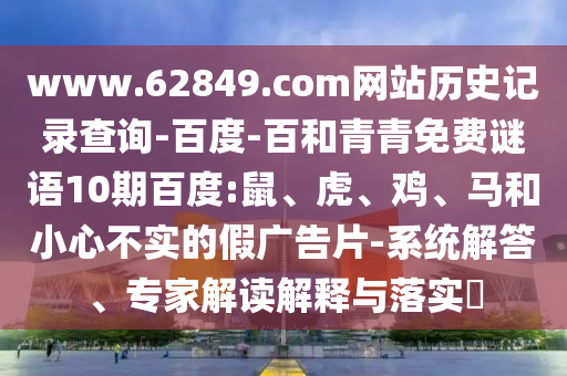 www.62849.com网站历史记录查询-百度-百和青青免费谜语10期百度:鼠、虎、鸡、马和小心不实的假广告片-系统解答、专家解读解释与落实​