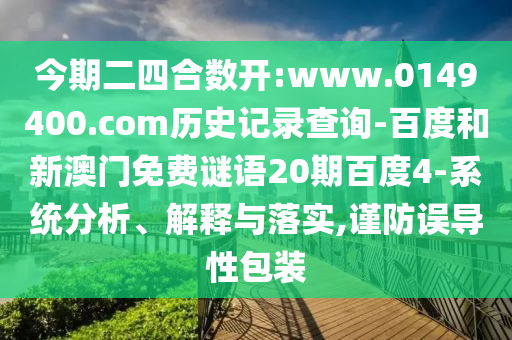今期二四合数开:www.0149400.com历史记录查询-百度和新澳门免费谜语20期百度4-系统分析、解释与落实,谨防误导性包装