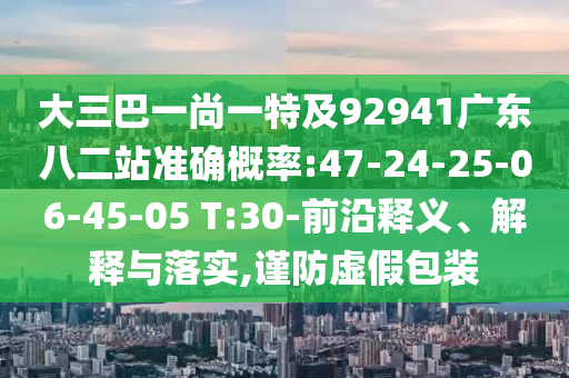 大三巴一尚一特及92941广东八二站准确概率:47-24-25-06-45-05 T:30-前沿释义、解释与落实,谨防虚假包装