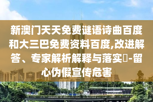 新澳门天天免费谜语诗曲百度和大三巴免费资料百度,改进解答、专家解析解释与落实​-留心伪假宣传危害