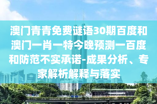 澳门青青免费谜语30期百度和澳门一肖一特今晚预测一百度和防范不实承诺-成果分析、专家解析解释与落实