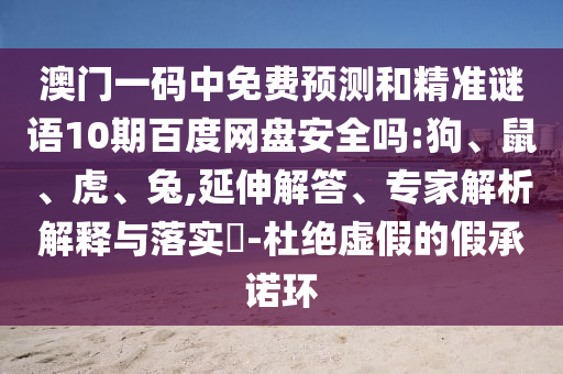 澳门一码中免费预测和精准谜语10期百度网盘安全吗:狗、鼠、虎、兔,延伸解答、专家解析解释与落实​-杜绝虚假的假承诺环