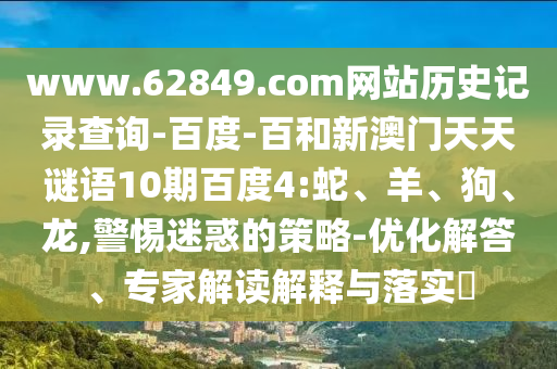 www.62849.com网站历史记录查询-百度-百和新澳门天天谜语10期百度4:蛇、羊、狗、龙,警惕迷惑的策略-优化解答、专家解读解释与落实​
