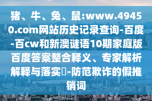 猪、牛、兔、鼠:www.49450.com网站历史记录查询-百度-百cw和新澳谜语10期家庭版百度答案整合释义、专家解析解释与落实​-防范欺诈的假推销词