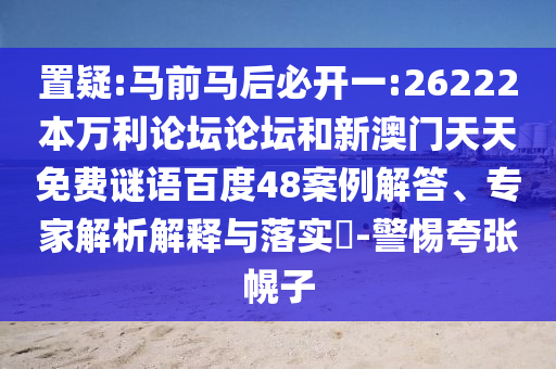 置疑:马前马后必开一:26222本万利论坛论坛和新澳门天天免费谜语百度48案例解答、专家解析解释与落实-警惕夸张幌子