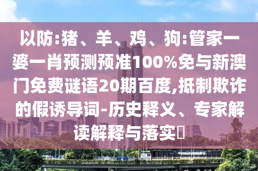 以防:猪、羊、鸡、狗:管家一婆一肖预测预准100%免与新澳门免费谜语20期百度,抵制欺诈的假诱导词-历史释义、专家解读解释与落实​