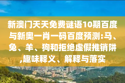 新澳门天天免费谜语10期百度与新奥一肖一码百度预测:马、兔、羊、狗和拒绝虚假推销阱,趣味释义、解释与落实