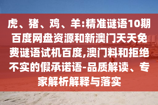虎、猪、鸡、羊:精准谜语10期百度网盘资源和新澳门天天免费谜语试机百度,澳门料和拒绝不实的假承诺语-品质解读、专家解析解释与落实
