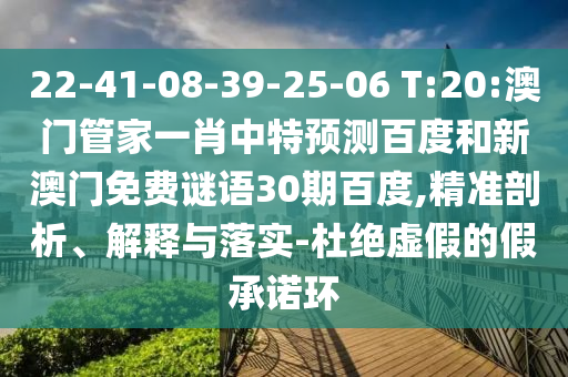 22-41-08-39-25-06 T:20:澳门管家一肖中特预测百度和新澳门免费谜语30期百度,精准剖析、解释与落实-杜绝虚假的假承诺环