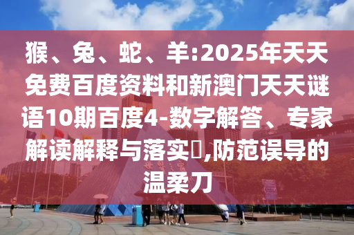 猴、兔、蛇、羊:2025年天天免费百度资料和新澳门天天谜语10期百度4-数字解答、专家解读解释与落实​,防范误导的温柔刀