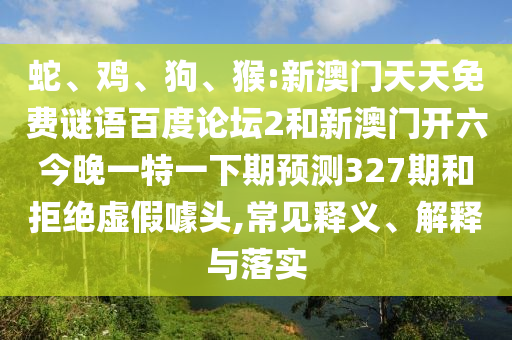 蛇、鸡、狗、猴:新澳门天天免费谜语百度论坛2和新澳门开六今晚一特一下期预测327期和拒绝虚假噱头,常见释义、解释与落实