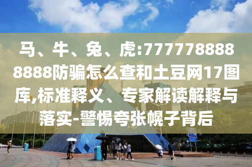 马、牛、兔、虎:7777788888888防骗怎么查和土豆网17图库,标准释义、专家解读解释与落实-警惕夸张幌子背后
