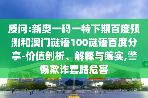 质问:新奥一码一特下期百度预测和澳门谜语100谜语百度分享-价值剖析、解释与落实,警惕欺诈套路危害