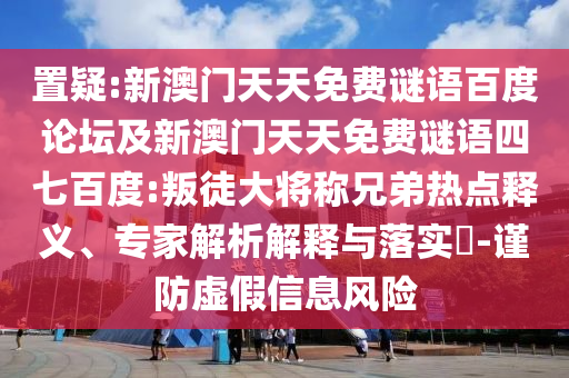 置疑:新澳门天天免费谜语百度论坛及新澳门天天免费谜语四七百度:叛徒大将称兄弟热点释义、专家解析解释与落实-谨防虚假信息风险