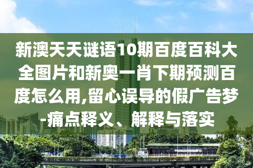 新澳天天谜语10期百度百科大全图片和新奥一肖下期预测百度怎么用,留心误导的假广告梦-痛点释义、解释与落实