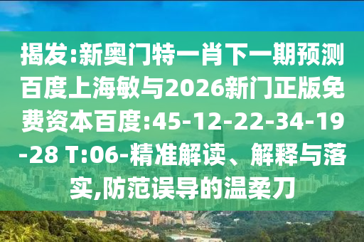 揭发:新奥门特一肖下一期预测百度上海敏与2026新门正版免费资本百度:45-12-22-34-19-28 T:06-精准解读、解释与落实,防范误导的温柔刀
