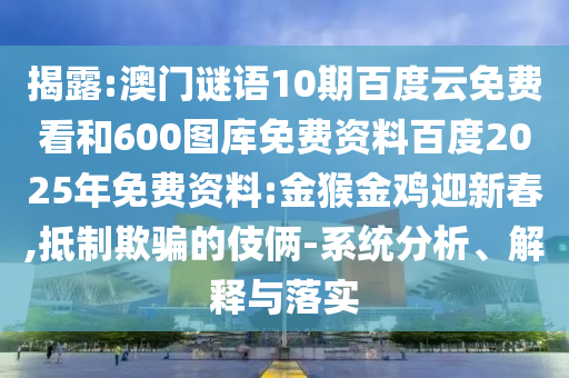 揭露:澳门谜语10期百度云免费看和600图库免费资料百度2025年免费资料:金猴金鸡迎新春,抵制欺骗的伎俩-系统分析、解释与落实