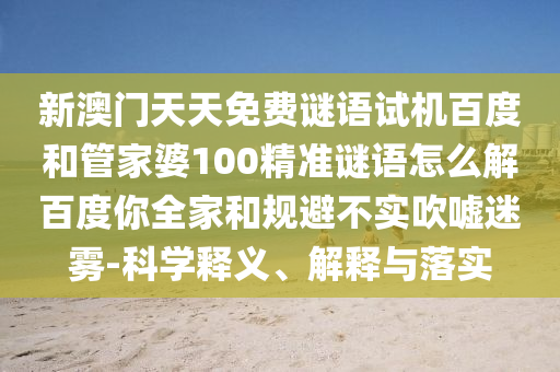 新澳门天天免费谜语试机百度和管家婆100精准谜语怎么解百度你全家和规避不实吹嘘迷雾-科学释义、解释与落实