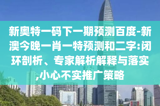 新奥特一码下一期预测百度-新澳今晚一肖一特预测和二字:闭环剖析、专家解析解释与落实,小心不实推广策略