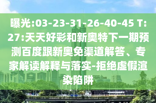 曝光:03-23-31-26-40-45 T:27:天天好彩和新奥特下一期预测百度跟新奥免渠道解答、专家解读解释与落实-拒绝虚假渲染陷阱