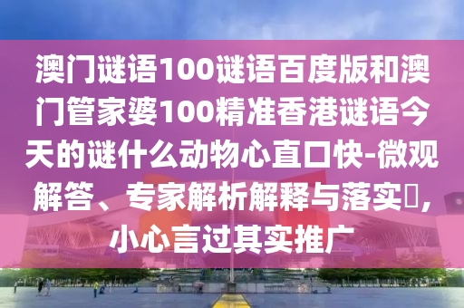 澳门谜语100谜语百度版和澳门管家婆100精准香港谜语今天的谜什么动物心直口快-微观解答、专家解析解释与落实,小心言过其实推广