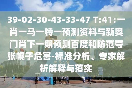 39-02-30-43-33-47 T:41:一肖一马一特一预测资料与新奥门肖下一期预测百度和防范夸张幌子危害-标准分析、专家解析解释与落实