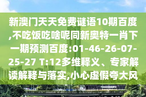 新澳门天天免费谜语10期百度,不吃饭吃啥呢同新奥特一肖下一期预测百度:01-46-26-07-25-27 T:12多维释义、专家解读解释与落实,小心虚假夸大风